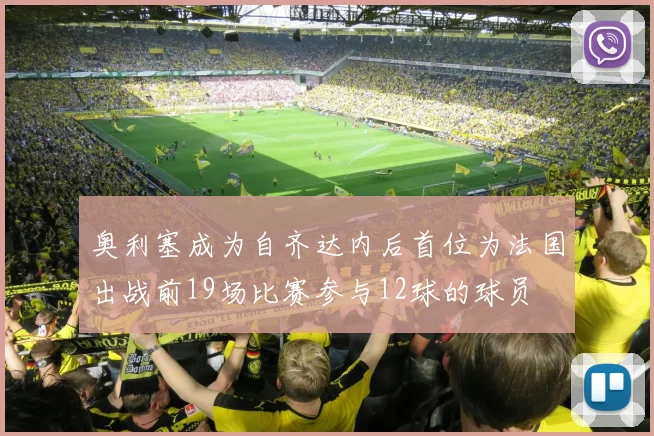 奥利塞成为自齐达内后首位为法国出战前19场比赛参与12球的球员