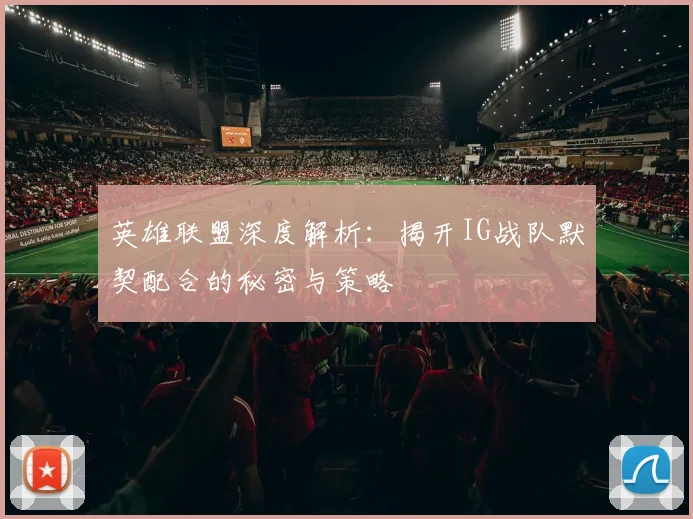 英雄联盟深度解析：揭开IG战队默契配合的秘密与策略