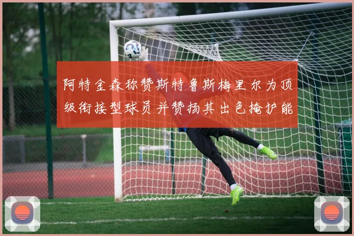 阿特金森称赞斯特鲁斯梅里尔为顶级衔接型球员并赞扬其出色掩护能力