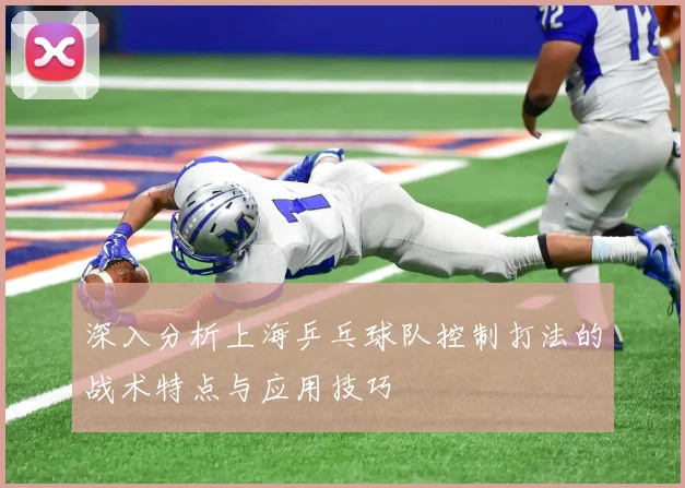 深入分析上海乒乓球队控制打法的战术特点与应用技巧