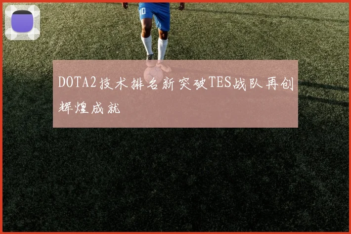 DOTA2技术排名新突破TES战队再创辉煌成就