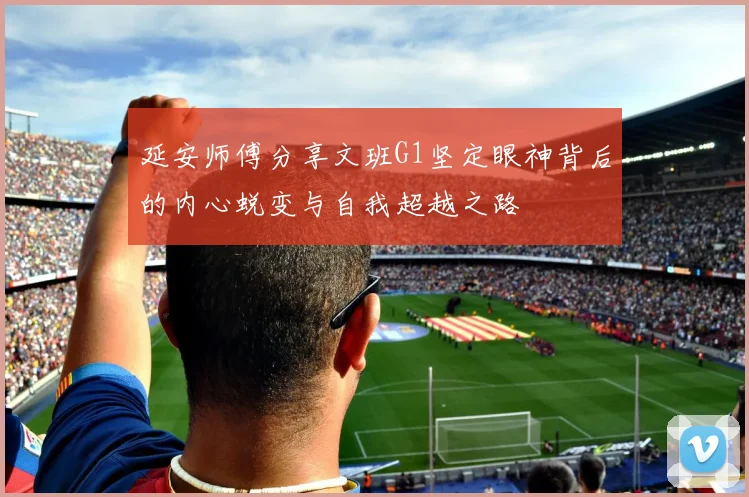 延安师傅分享文班G1坚定眼神背后的内心蜕变与自我超越之路