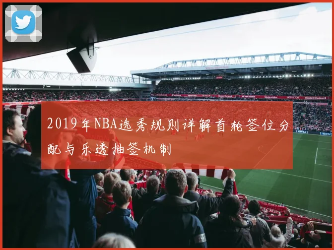 2019年NBA选秀规则详解首轮签位分配与乐透抽签机制