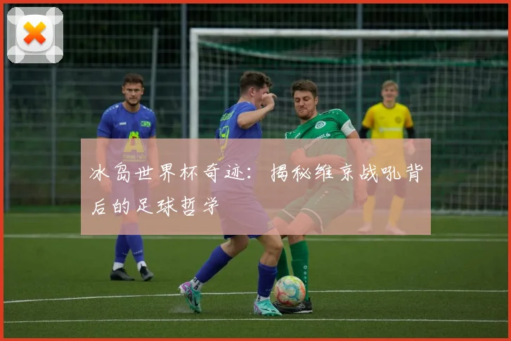 冰岛世界杯奇迹：揭秘维京战吼背后的足球哲学