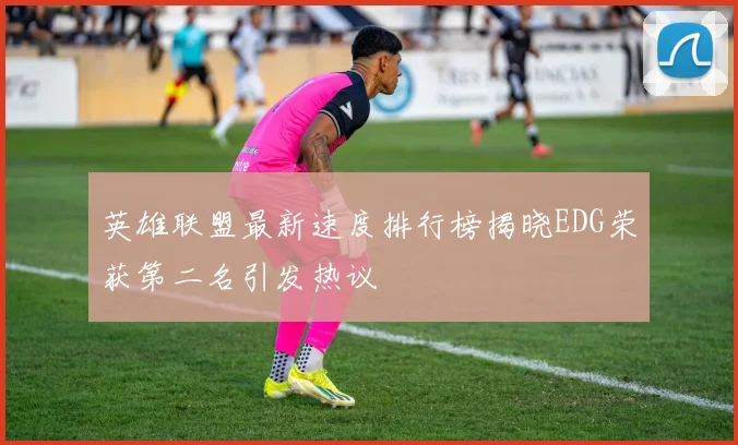 英雄联盟最新速度排行榜揭晓EDG荣获第二名引发热议