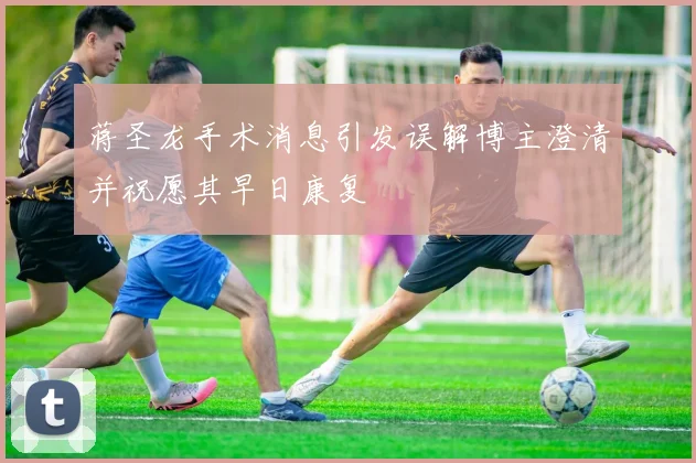 蒋圣龙手术消息引发误解博主澄清并祝愿其早日康复