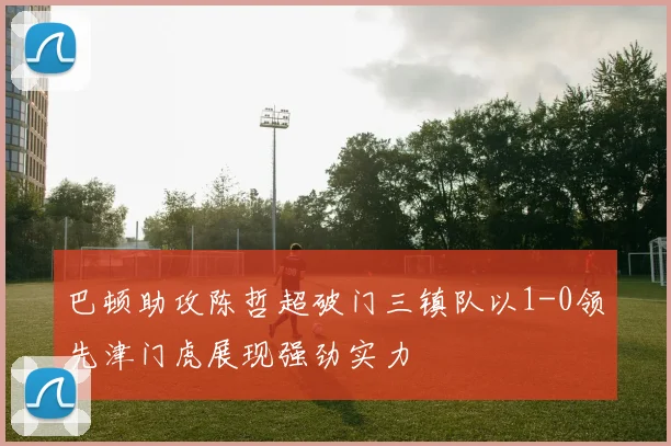 巴顿助攻陈哲超破门三镇队以1-0领先津门虎展现强劲实力