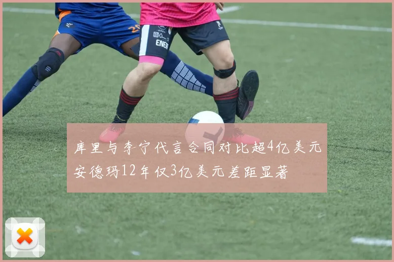 库里与李宁代言合同对比超4亿美元安德玛12年仅3亿美元差距显著