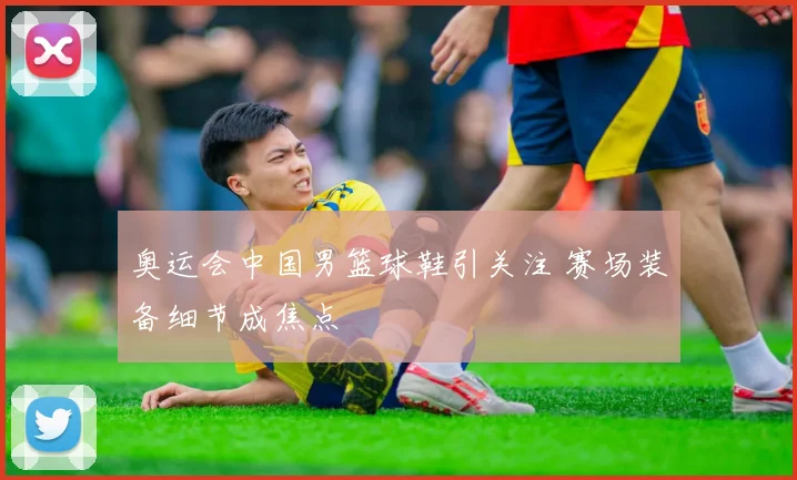 奥运会中国男篮球鞋引关注 赛场装备细节成焦点