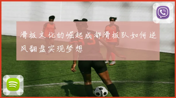 滑板文化的崛起成都滑板队如何逆风翻盘实现梦想