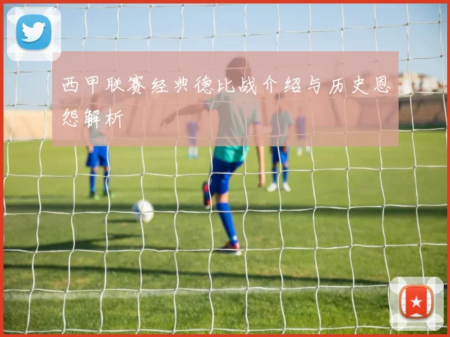 西甲联赛经典德比战介绍与历史恩怨解析