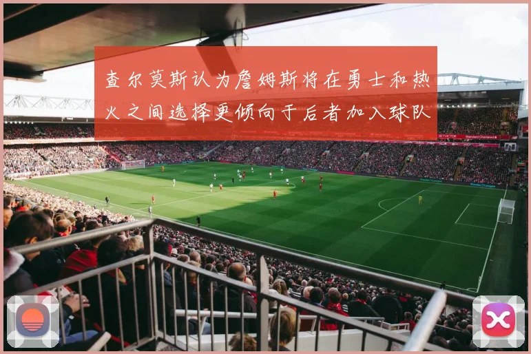 查尔莫斯认为詹姆斯将在勇士和热火之间选择更倾向于后者加入球队
